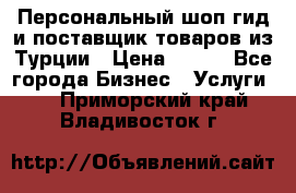 Персональный шоп-гид и поставщик товаров из Турции › Цена ­ 100 - Все города Бизнес » Услуги   . Приморский край,Владивосток г.